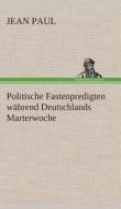 Politische Fastenpredigten während Deutschlands Marterwoche di Jean Paul edito da TREDITION CLASSICS