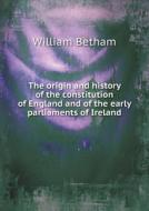 The Origin And History Of The Constitution Of England And Of The Early Parliaments Of Ireland di William Betham edito da Book On Demand Ltd.