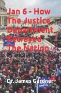 Jan 6 - How The Justice Department Betrayed The Nation di Gardner Dr. James Gardner edito da Independently Published