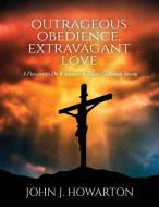 Outrageous Obedience, Extravagant Love di John J Howarton edito da TRILOGY CHRISTIAN PUB