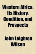 Western Africa; Its History, Condition, And Prospects di John Leighton Wilson edito da General Books Llc