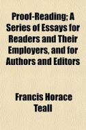 Proof-reading; A Series Of Essays For Readers And Their Employers, And For Authors And Editors di Francis Horace Teall edito da General Books Llc