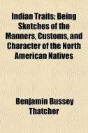 Indian Traits; Being Sketches Of The Manners, Customs, And Character Of The North American Natives di Benjamin Bussey Thatcher edito da General Books Llc