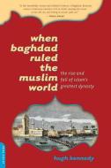 When Baghdad Ruled the Muslim World: The Rise and Fall of Islam's Greatest Dynasty di Hugh Kennedy edito da DA CAPO PR INC