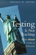 Testing Is Not Teaching: What Should Count in Education di Donald H. Graves edito da HEINEMANN EDUC BOOKS