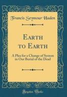 Earth to Earth: A Plea for a Change of System in Our Burial of the Dead (Classic Reprint) di Francis Seymour Haden edito da Forgotten Books