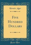 Five Hundred Dollars (Classic Reprint) di Horatio Alger edito da Forgotten Books