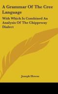 A Grammar Of The Cree Language: With Which Is Combined An Analysis Of The Chippeway Dialect di Joseph Howse edito da Kessinger Publishing, Llc