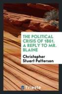 The Political Crisis of 1861. a Reply to Mr. Blaine di Christopher Stuart Patterson edito da LIGHTNING SOURCE INC