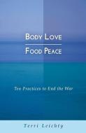 Body Love Food Peace: Ten Practices to End the War di Terri Leichty edito da Terri Leichty