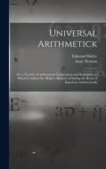 Universal Arithmetick: Or, a Treatise of Arithmetical Composition and Resolution. to Which Is Added, Dr. Halley's Method of Finding the Roots di Isaac Newton, Edmond Halley edito da LEGARE STREET PR