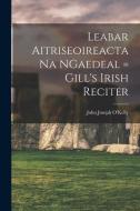 Leabar Aitriseoireacta na NGaedeal = Gill's Irish Reciter di John Joseph O'Kelly edito da LEGARE STREET PR