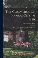 The Commerce Of Kansas City In 1886; With A General Review Of Its Business Progress di [Howe S. Ferdinand ]. edito da LEGARE STREET PR