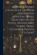 Mappin & Webb's Catalogue Of Their Celebrated Manufactures, Electro-silver Plate, Spoons And Forks, Table Cutlery & Plated Cutlery di Anonymous edito da LEGARE STREET PR