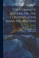 The Complete Angler, Or, the Contemplative Man's Recreation; Volume 1 di Charles Cotton, Izaak Walton edito da LEGARE STREET PR