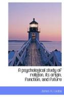 A Psychological Study Of Religion, Its Origin, Function, And Future di James H Leuba edito da Bibliolife