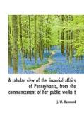 A Tabular View Of The Financial Affairs Of Pennsylvania, From The Commencement Of Her Public Works T di J W Hammond edito da Bibliolife