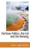 Partisan Politics, The Evil And The Remedy di James Sayles Brown edito da Bibliolife