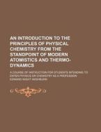 An  Introduction to the Principles of Physical Chemistry from the Standpoint of Modern Atomistics and Thermo-Dynamics; A Course of Instruction for Stu di Edward Wight Washburn edito da Rarebooksclub.com