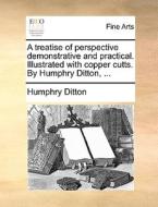 A Treatise Of Perspective Demonstrative And Practical. Illustrated With Copper Cutts. By Humphry Ditton, di Humphry Ditton edito da Gale Ecco, Print Editions