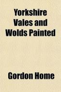 Yorkshire Vales And Wolds Painted di Gordon Home edito da General Books Llc