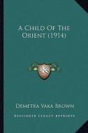 A Child of the Orient (1914) a Child of the Orient (1914) di Demetra Vaka Brown edito da Kessinger Publishing