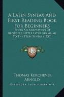A Latin Syntax and First Reading Book for Beginners: Being an Adaptation of Broeder's Little Latin Grammar to the Eton Syntax (1836) di Thomas Kerchever Arnold edito da Kessinger Publishing