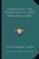 Christianity the Perfection of True Manliness (1856) di E. H. Chapin edito da Kessinger Publishing