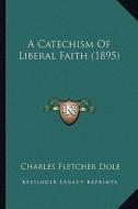 A Catechism of Liberal Faith (1895) di Charles Fletcher Dole edito da Kessinger Publishing