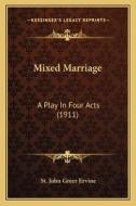 Mixed Marriage: A Play in Four Acts (1911) di St John Greer Ervine edito da Kessinger Publishing