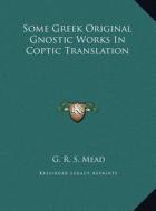 Some Greek Original Gnostic Works in Coptic Translation di G. R. S. Mead edito da Kessinger Publishing