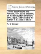 Critical Observations And Remarks, On A Stable Directory, Or, Modern System Of Farriery, Of W. Taplin, Addressed To The Author, In A Series Of Letters di A G Sinclair edito da Gale Ecco, Print Editions