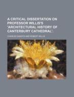 A Critical Dissertation on Professor Willis's 'Architectural History of Canterbury Cathedral'. di Charles Sandys edito da Rarebooksclub.com