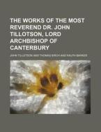 The Works of the Most Reverend Dr. John Tillotson, Lord Archbishop of Canterbury di John Tillotson edito da Rarebooksclub.com