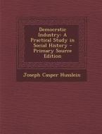 Democratic Industry: A Practical Study in Social History di Joseph Casper Husslein edito da Nabu Press