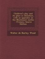Children's Play and Its Place in Education, with an Appendix on the Montessori Metho - Primary Source Edition di Walter De Burley Wood edito da Nabu Press