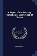 A Report Of The Sanatory Condition Of The Borough Of Bolton di John Entwisle edito da Sagwan Press