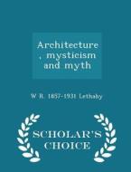 Architecture, Mysticism And Myth - Scholar's Choice Edition di W R Lethaby edito da Scholar's Choice