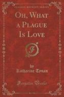 Oh, What A Plague Is Love (classic Reprint) di Katharine Tynan edito da Forgotten Books