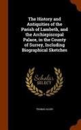 The History And Antiquities Of The Parish Of Lambeth, And The Archiepiscopal Palace, In The County Of Surrey, Including Biographical Sketches edito da Arkose Press