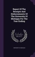 Report Of The Receipts And Disbursements Of The University Of Michigan For The Year Ending di University of Michigan edito da Palala Press