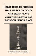 Hand Book to Foreign Hall Marks on Gold and Silver Plate - With the Exception of Those on French Plate di Christopher A. Markham edito da Morrison Press