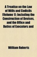 A Treatise On The Law Of Wills And Codicils (volume 1); Including The Construction Of Devises, And The Office And Duties Of Executors And di William Roberts edito da General Books Llc
