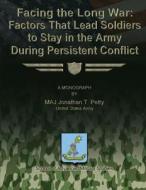 Facing the Long War - Factors That Lead Soldiers to Stay in the Army During Persistent Conflict di Maj Jonathan T. Petty edito da Createspace