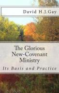 The Glorious New-Covenant Ministry: Its Basis and Practice di David H. J. Gay edito da Createspace