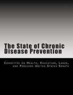 The State of Chronic Disease Prevention di Education Labor Committee on Health edito da Createspace