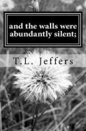 And the Walls Were Abundantly Silent;: A Collection of Poetry di T. L. Jeffers edito da Createspace
