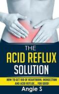 The Acid Reflux Solution: How to Get Rid of Heartburn, Indigestion and Acid Reflux.... for Good! di Angie S edito da Createspace