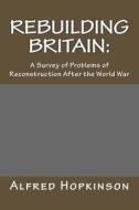Rebuilding Britain: A Survey of Problems of Reconstruction After the World War di Alfred Hopkinson edito da Createspace