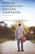 How to Understand and Live Your Faith di Reid A. Ashbaucher edito da Reid Ashbaucher Publications